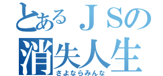 とあるＪＳの消失人生（さよならみんな）