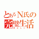 とあるＮ氏の完璧生活（まぶしい）