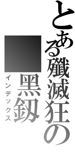 とある殲滅狂の 黑釼（インデックス）