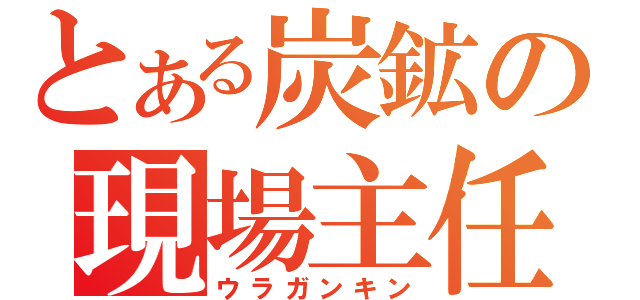 とある炭鉱の現場主任（ウラガンキン）