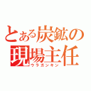 とある炭鉱の現場主任（ウラガンキン）