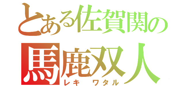 とある佐賀関の馬鹿双人（レキ　ワタル）