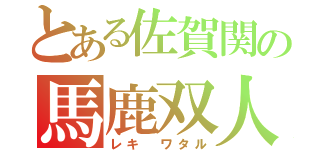 とある佐賀関の馬鹿双人（レキ　ワタル）