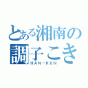 とある湘南の調子こき（ＨＡＮ－ＫＵＮ）