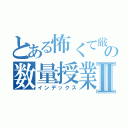 とある怖くて厳しくてめんどくさいおばさんの数量授業Ⅱ（インデックス）