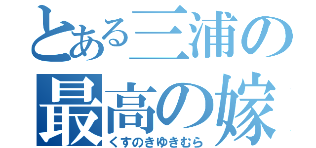 とある三浦の最高の嫁（くすのきゆきむら）