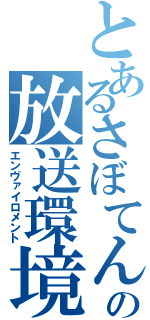 とあるさぼてんの放送環境（エンヴァイロメント）