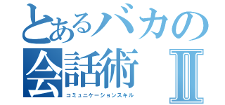 とあるバカの会話術Ⅱ（コミュニケーションスキル）