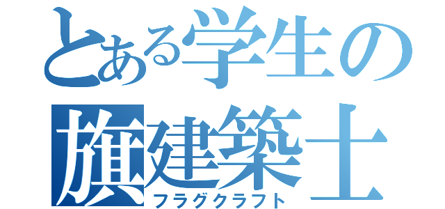 とある学生の旗建築士（フラグクラフト）