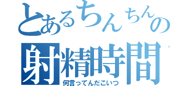 とあるちんちんの射精時間（何言ってんだこいつ）