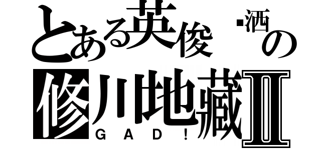 とある英俊潇洒の修川地藏Ⅱ（ＧＡＤ！）