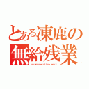 とある凍鹿の無給残業（ｕｎｒｅｍｕｎｅｒａｔｉｖｅ ｗｏｒｋ）