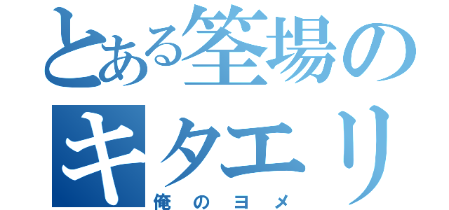 とある筌場のキタエリ（俺のヨメ）