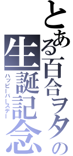 とある百合ヲタの生誕記念（ハッピーバースデー）