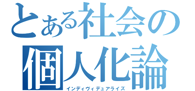 とある社会の個人化論（インディヴィデュアライズ）