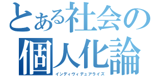 とある社会の個人化論（インディヴィデュアライズ）