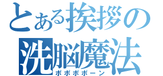 とある挨拶の洗脳魔法（ポポポポーン）