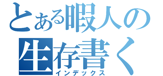 とある暇人の生存書く（インデックス）