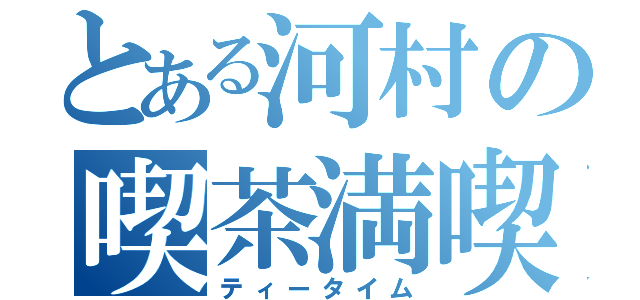 とある河村の喫茶満喫（ティータイム）