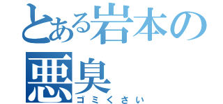 とある岩本の悪臭（ゴミくさい）