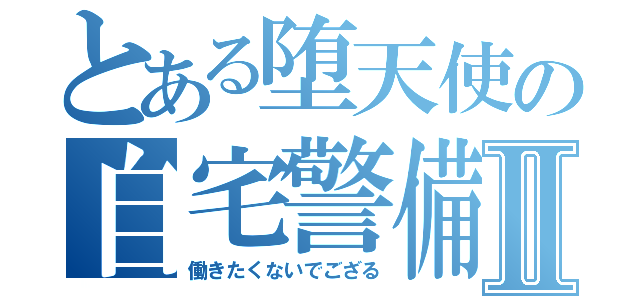 とある堕天使の自宅警備Ⅱ（働きたくないでござる）