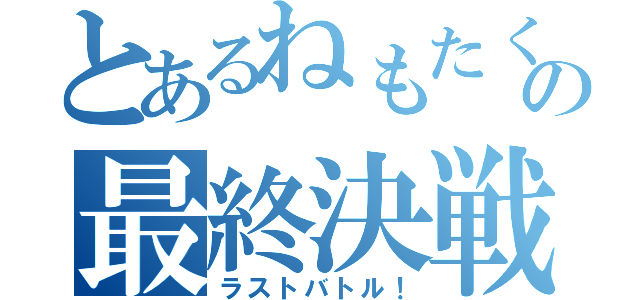 とあるねもたくの最終決戦（ラストバトル！）