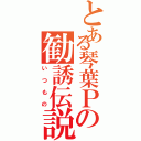 とある琴葉Ｐの勧誘伝説（いつもの）