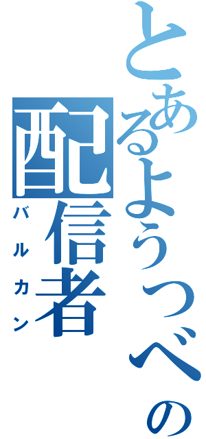 とあるようつべの配信者（バルカン）