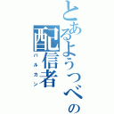 とあるようつべの配信者（バルカン）