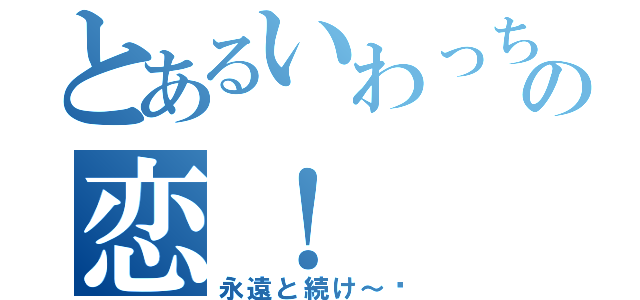 とあるいわっちと永渕の恋！（永遠と続け～‼）