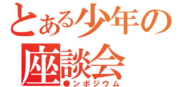 とある少年の座談会（●ンポジウム）