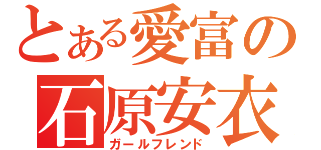 とある愛富の石原安衣（ガールフレンド）