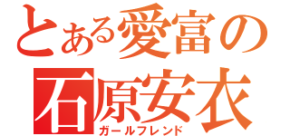 とある愛富の石原安衣（ガールフレンド）