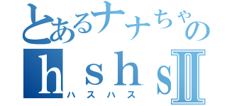 とあるナナちゃんのｈｓｈｓｐｒｐｒⅡ（ハスハス）