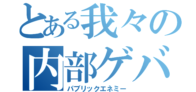 とある我々の内部ゲバルト（パブリックエネミー）