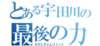 とある宇田川の最後の力（ラストタイムリミット）