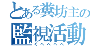 とある糞坊主の監視活動（ぐへへへへ）