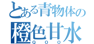 とある青物体の橙色甘水（ＱＯＯ）