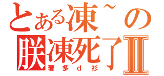 とある凍~の朕凍死了Ⅱ（著多ｄ衫）