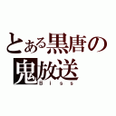 とある黒唐の鬼放送（Ｂｉｓｓ）