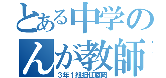 とある中学のんが教師（３年１組担任藤岡）