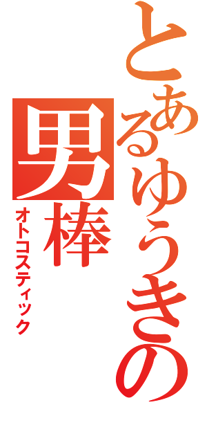 とあるゆうきの男棒（オトコスティック）