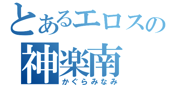 とあるエロスの神楽南（かぐらみなみ）