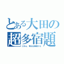 とある大田の超多宿題（ごめん、明日は無理かな）