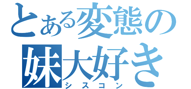 とある変態の妹大好き（シスコン）