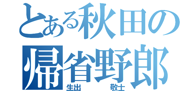 とある秋田の帰省野郎（生出    敬士）