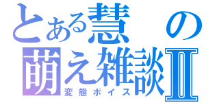 とある慧の萌え雑談Ⅱ（変態ボイス）