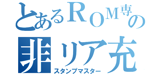 とあるＲＯＭ専の非リア充（スタンプマスター）