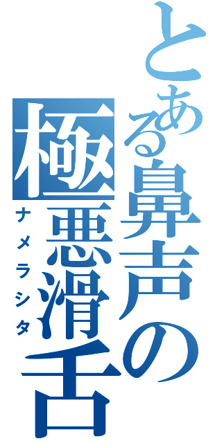 とある鼻声の極悪滑舌（ナメラシタ）