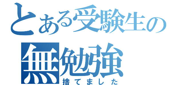 とある受験生の無勉強（捨てました）